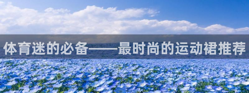 安信16体育免费注册入口：体育迷的必备——最时尚的运动裙推荐