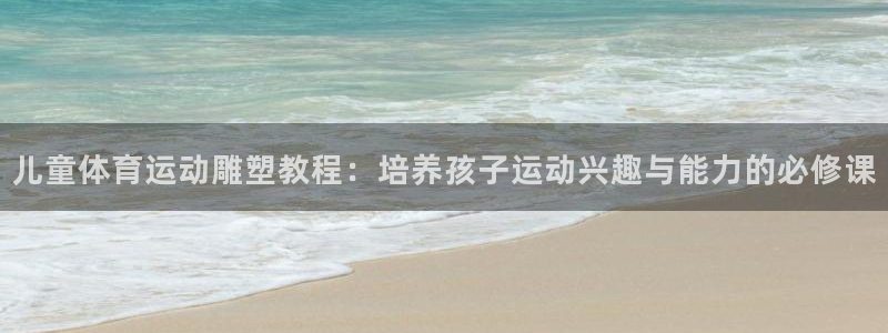 安信16注册：儿童体育运动雕塑教程：培养孩子运动兴趣与能力的必修课