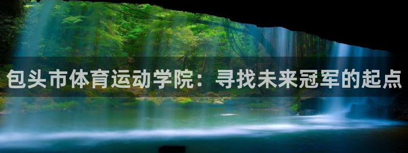 意昂体育：包头市体育运动学院：寻找未来冠军的起点