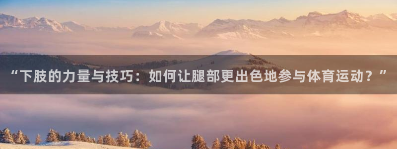 意昂4官网：“下肢的力量与技巧：如何让腿部更出色地参与体育运动？”