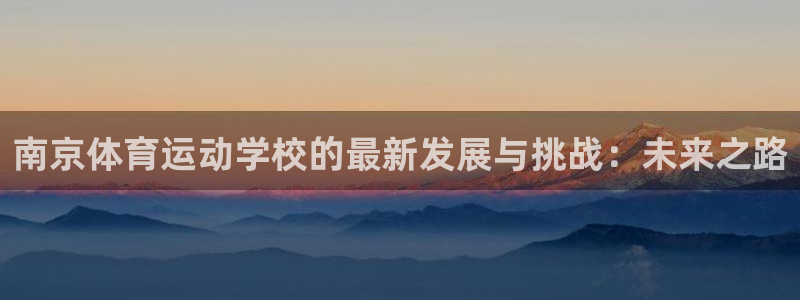 意昂官网注册：南京体育运动学校的最新发展与挑战：未来之路