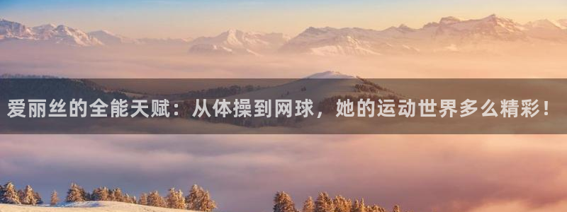 安信16体育网页版入口：爱丽丝的全能天赋：从体操到网球，她的运动世界多么精彩！