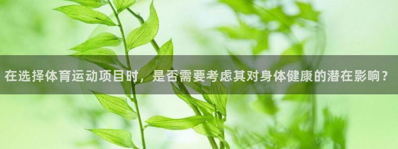 意昂kgame：在选择体育运动项目时，是否需要考虑其对身体健康的潜在影响？