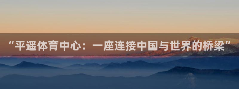 安信16体育网页版入口：“平遥体育中心：一座连接中国与世界的桥梁”