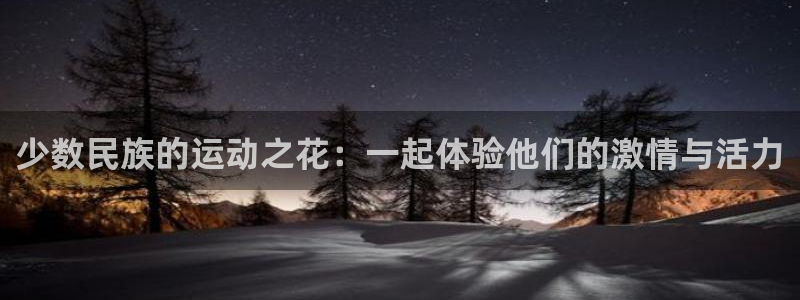 安信16凯捷开号链接：少数民族的运动之花：一起体验他们的激情与活力