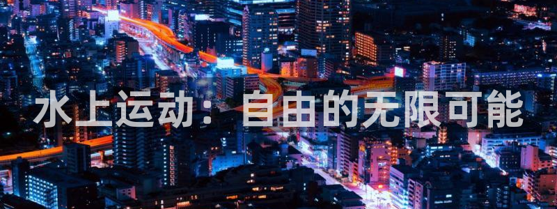 安信16体育凯捷代理注册：水上运动：自由的无限可能