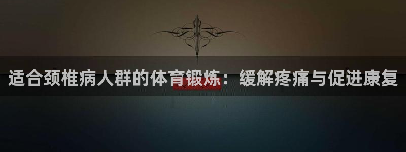 www.安信16体育.com：适合颈椎病人群的体育锻炼：缓解疼痛与促进康复